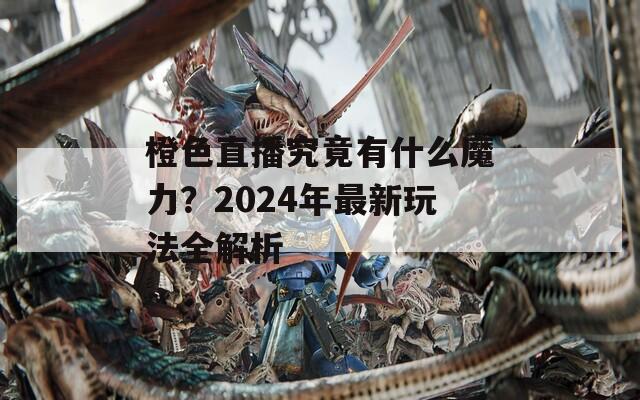 橙色直播究竟有什么魔力？2024年最新玩法全解析