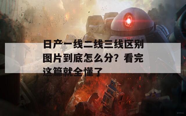 日产一线二线三线区别图片到底怎么分？看完这篇就全懂了