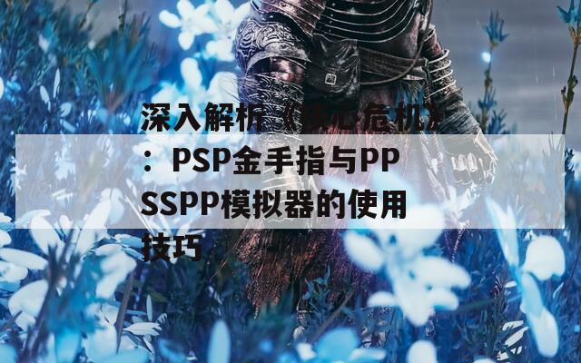 深入解析《核心危机》：PSP金手指与PPSSPP模拟器的使用技巧