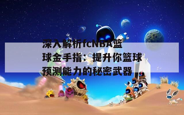 深入解析fcNBA篮球金手指：提升你篮球预测能力的秘密武器