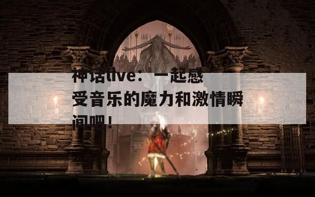 神话live：一起感受音乐的魔力和激情瞬间吧！