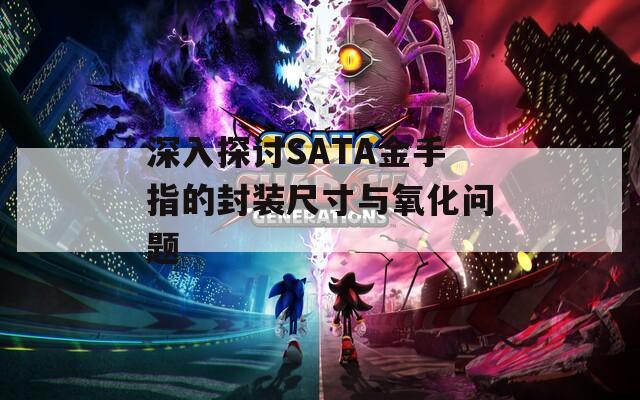 深入探讨SATA金手指的封装尺寸与氧化问题