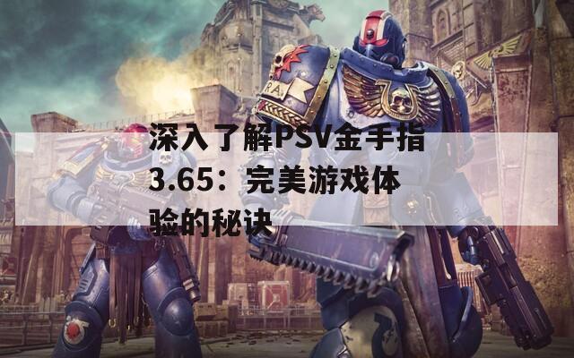 深入了解PSV金手指3.65：完美游戏体验的秘诀