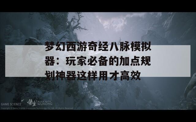 梦幻西游奇经八脉模拟器：玩家必备的加点规划神器这样用才高效