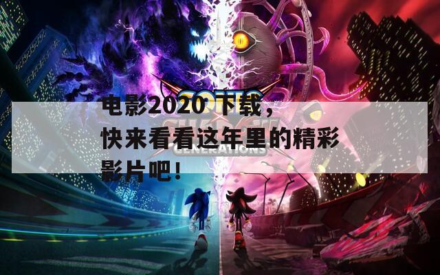 电影2020 下载，快来看看这年里的精彩影片吧！