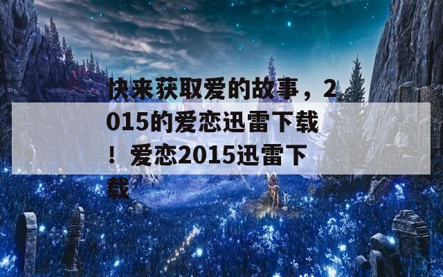 快来获取爱的故事，2015的爱恋迅雷下载！爱恋2015迅雷下载