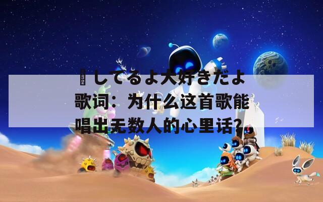 愛してるよ大好きだよ歌词：为什么这首歌能唱出无数人的心里话？