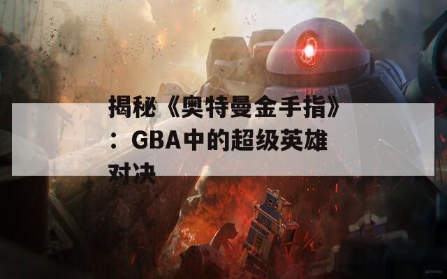 揭秘《奥特曼金手指》：GBA中的超级英雄对决