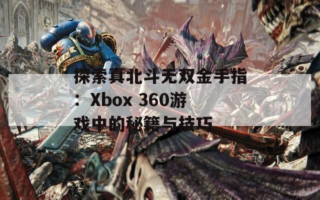 探索真北斗无双金手指：Xbox 360游戏中的秘籍与技巧