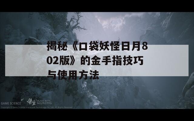 揭秘《口袋妖怪日月802版》的金手指技巧与使用方法