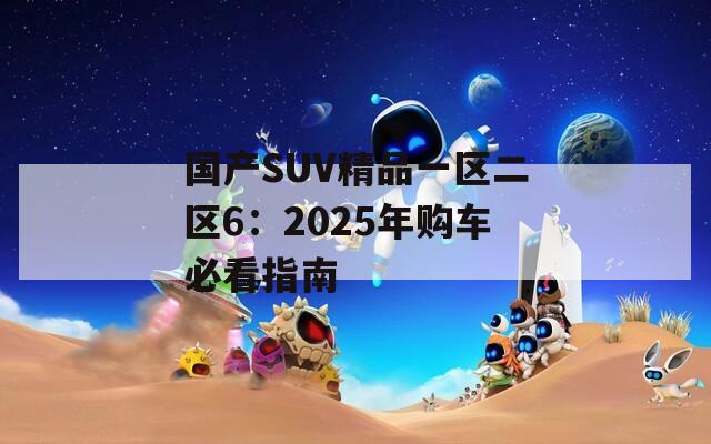 国产SUV精品一区二区6：2025年购车必看指南