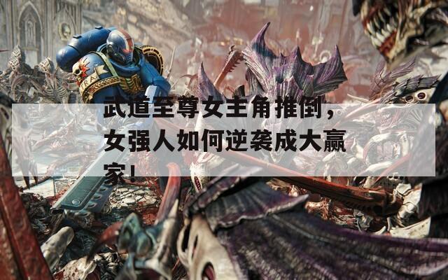 武道至尊女主角推倒，女强人如何逆袭成大赢家！