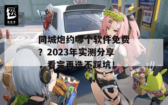 同城炮约哪个软件免费？2023年实测分享，看完再选不踩坑！