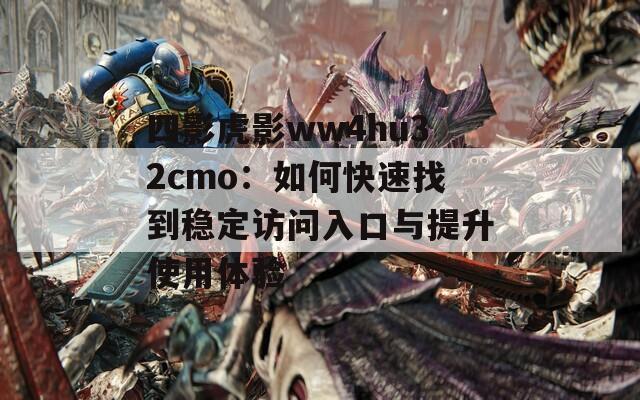 四影虎影ww4hu32cmo：如何快速找到稳定访问入口与提升使用体验