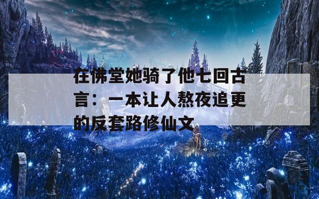 在佛堂她骑了他七回古言：一本让人熬夜追更的反套路修仙文