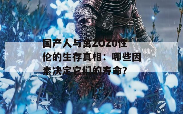 国产人与禽ZOZ0性伦的生存真相：哪些因素决定它们的寿命？