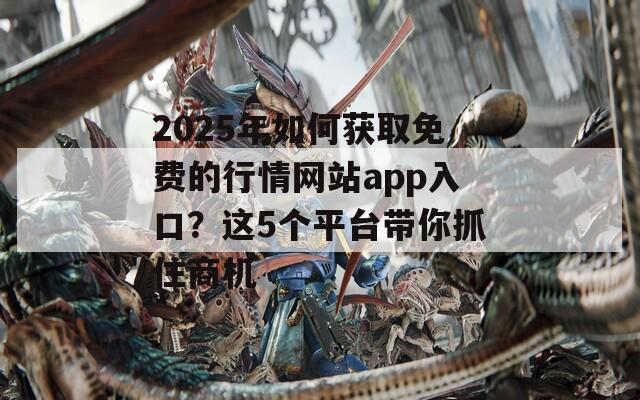 2025年如何获取免费的行情网站app入口？这5个平台带你抓住商机