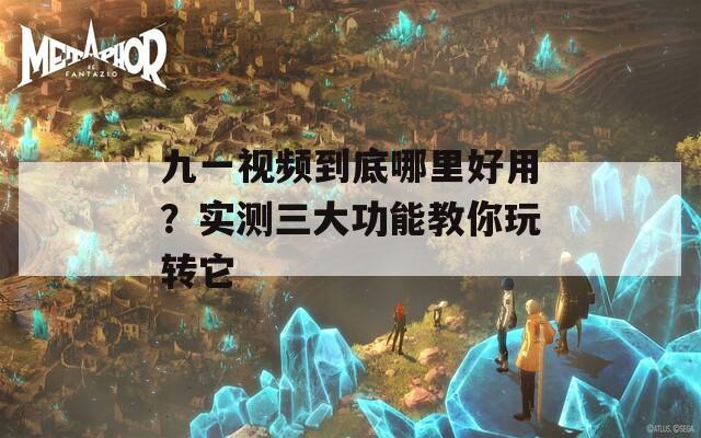 九一视频到底哪里好用？实测三大功能教你玩转它