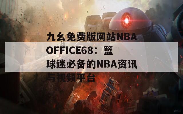 九幺免费版网站NBAOFFICE68：篮球迷必备的NBA资讯与视频平台