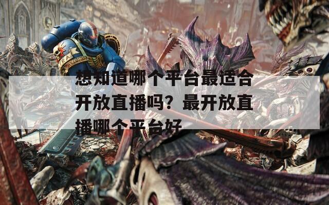 想知道哪个平台最适合开放直播吗？最开放直播哪个平台好