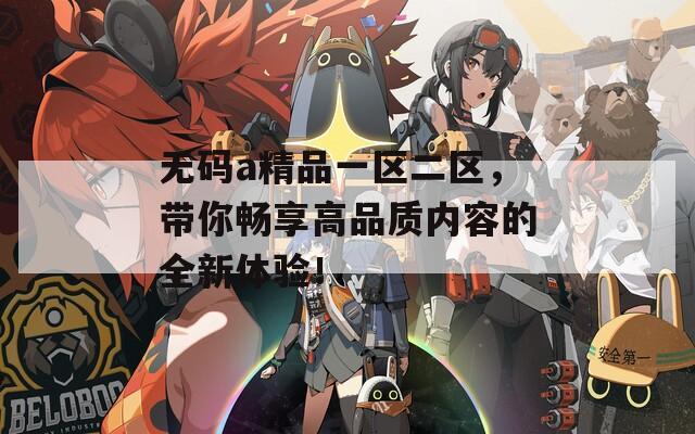 无码a精品一区二区，带你畅享高品质内容的全新体验！