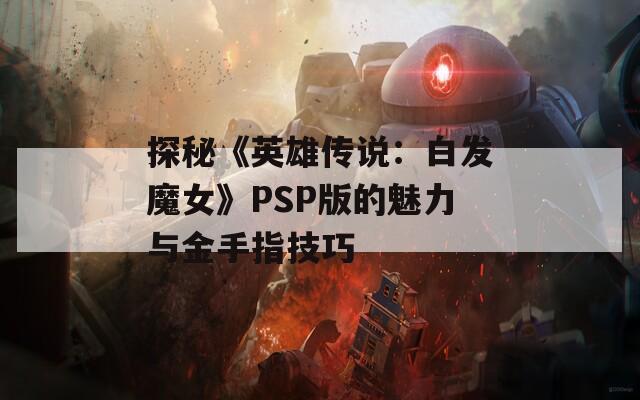 探秘《英雄传说：白发魔女》PSP版的魅力与金手指技巧