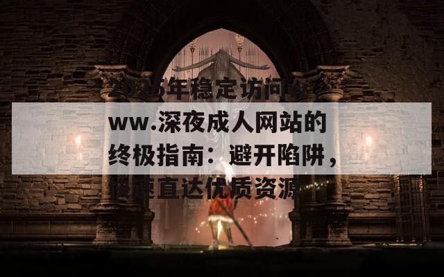 2025年稳定访问www.深夜成人网站的终极指南：避开陷阱，快速直达优质资源