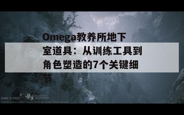 Omega教养所地下室道具：从训练工具到角色塑造的7个关键细节