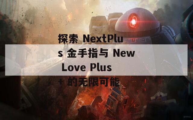 探索 NextPlus 金手指与 New Love Plus+ 的无限可能