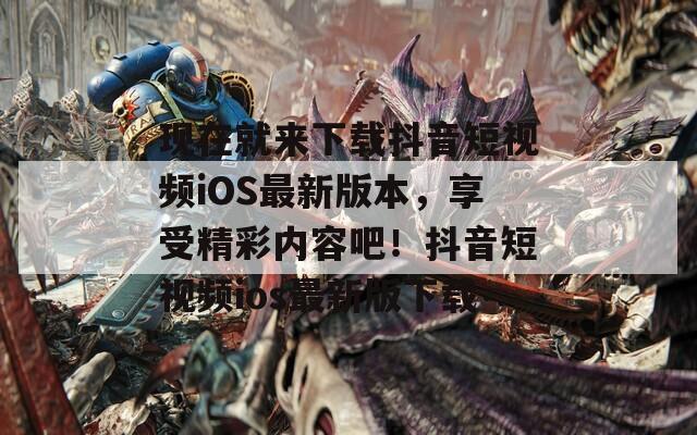 现在就来下载抖音短视频iOS最新版本，享受精彩内容吧！抖音短视频ios最新版下载