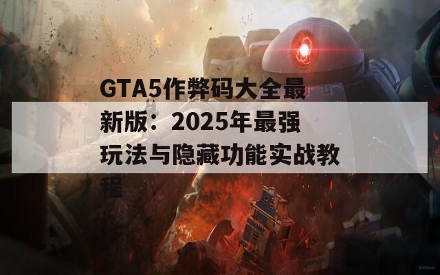 GTA5作弊码大全最新版：2025年最强玩法与隐藏功能实战教程