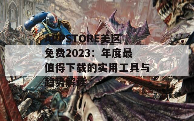 APPSTORE美区免费2023：年度最值得下载的实用工具与趋势解读