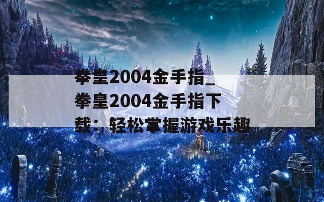 拳皇2004金手指_拳皇2004金手指下载：轻松掌握游戏乐趣