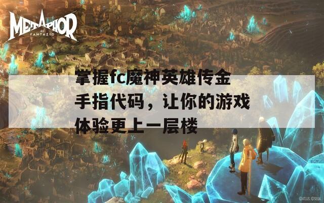 掌握fc魔神英雄传金手指代码，让你的游戏体验更上一层楼