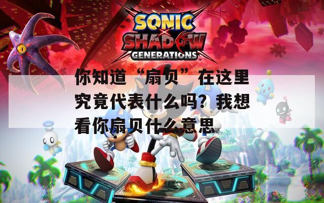 你知道“扇贝”在这里究竟代表什么吗？我想看你扇贝什么意思