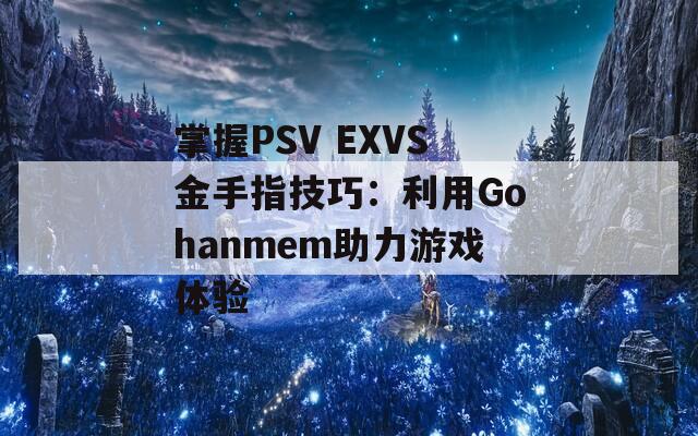 掌握PSV EXVS金手指技巧：利用Gohanmem助力游戏体验