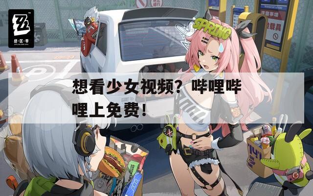 想看少女视频？哔哩哔哩上免费！