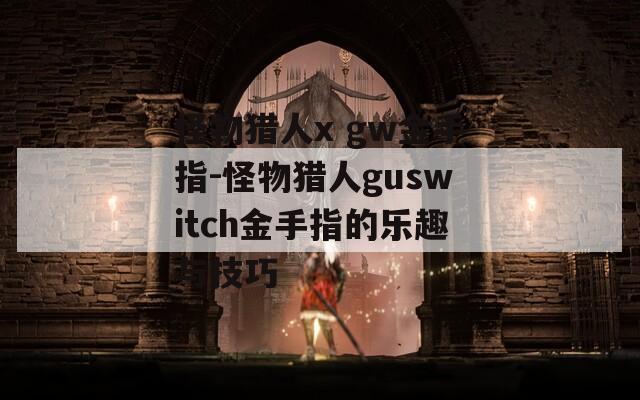 怪物猎人x gw金手指-怪物猎人guswitch金手指的乐趣与技巧