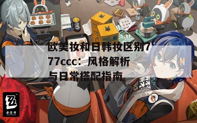 欧美妆和日韩妆区别777ccc：风格解析与日常搭配指南