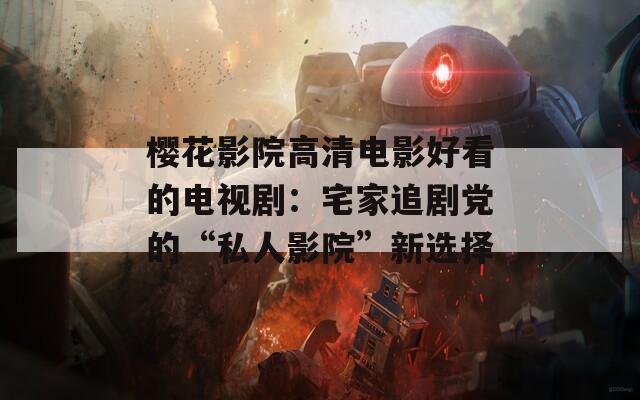 樱花影院高清电影好看的电视剧：宅家追剧党的“私人影院”新选择