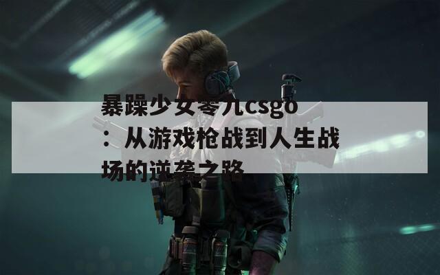 暴躁少女零九csgo：从游戏枪战到人生战场的逆袭之路