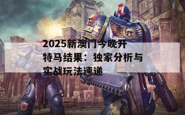 2025新澳门今晚开特马结果：独家分析与实战玩法速递