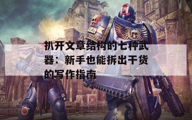 扒开文章结构的七种武器：新手也能拆出干货的写作指南