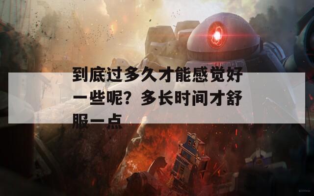 到底过多久才能感觉好一些呢？多长时间才舒服一点