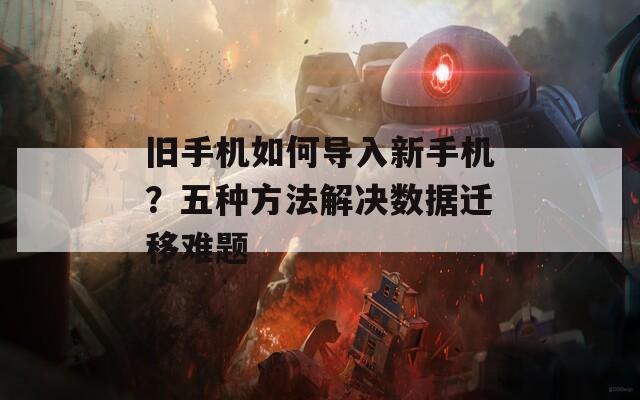 旧手机如何导入新手机？五种方法解决数据迁移难题