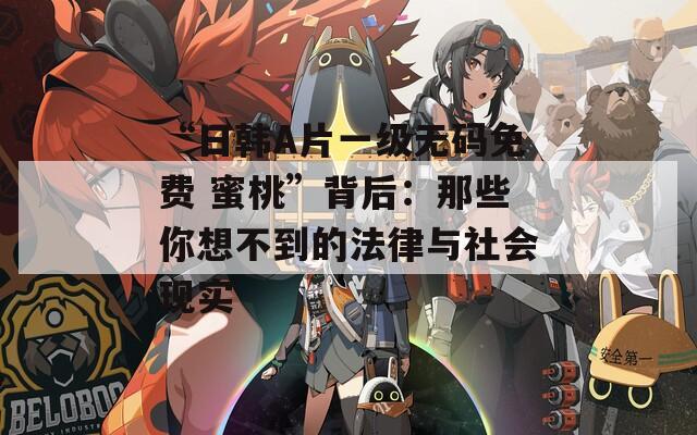 “日韩A片一级无码免费 蜜桃”背后：那些你想不到的法律与社会现实