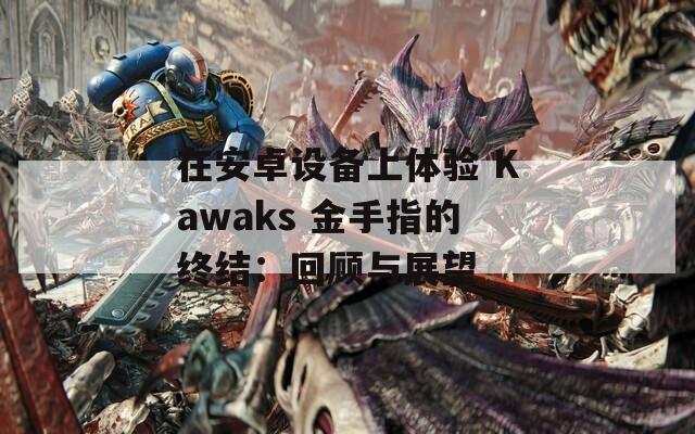 在安卓设备上体验 Kawaks 金手指的终结：回顾与展望