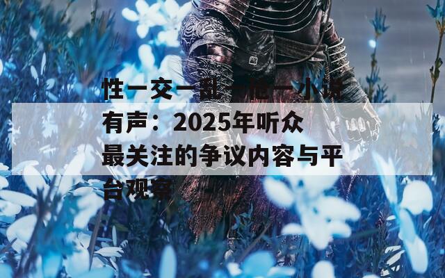 性一交一乱一伧一小说有声：2025年听众最关注的争议内容与平台观察