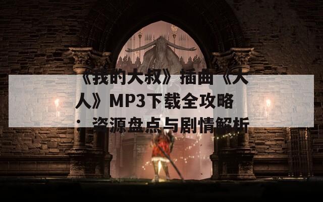 《我的大叔》插曲《大人》MP3下载全攻略：资源盘点与剧情解析