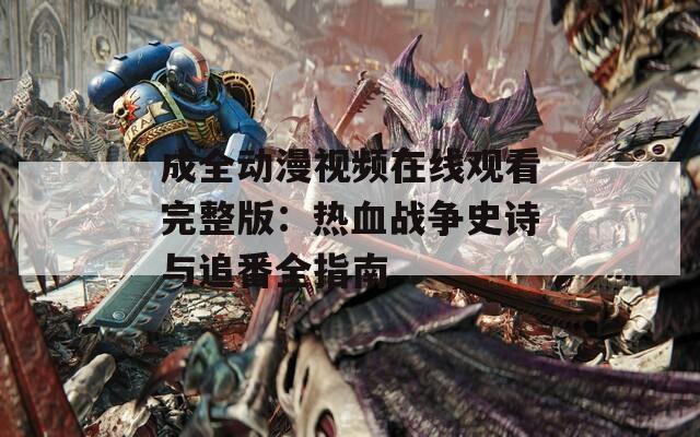 成全动漫视频在线观看完整版：热血战争史诗与追番全指南